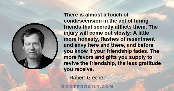 There is almost a touch of condescension in the act of hiring friends that secretly afflicts them. The injury will come out slowly: A little more honesty, flashes of resentment and envy here and there, and before you