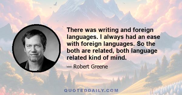 There was writing and foreign languages. I always had an ease with foreign languages. So the both are related, both language related kind of mind.