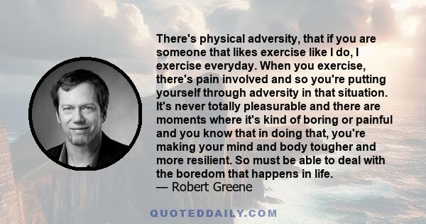 There's physical adversity, that if you are someone that likes exercise like I do, I exercise everyday. When you exercise, there's pain involved and so you're putting yourself through adversity in that situation. It's