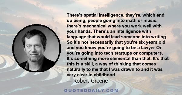 There's spatial intelligence. they're, which end up being, people going into math or music. there's mechanical where you work well with your hands. There's an intelligence with language that would lead someone into