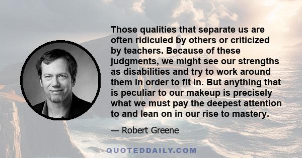 Those qualities that separate us are often ridiculed by others or criticized by teachers. Because of these judgments, we might see our strengths as disabilities and try to work around them in order to fit in. But