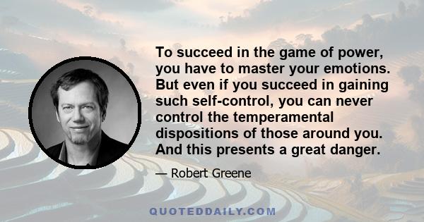 To succeed in the game of power, you have to master your emotions. But even if you succeed in gaining such self-control, you can never control the temperamental dispositions of those around you. And this presents a