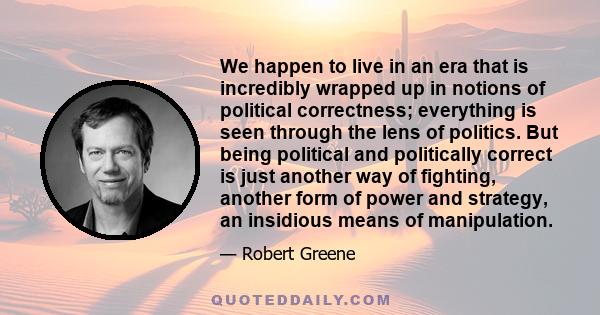 We happen to live in an era that is incredibly wrapped up in notions of political correctness; everything is seen through the lens of politics. But being political and politically correct is just another way of