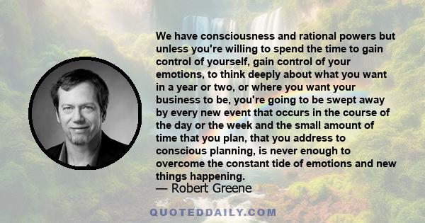 We have consciousness and rational powers but unless you're willing to spend the time to gain control of yourself, gain control of your emotions, to think deeply about what you want in a year or two, or where you want