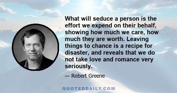 What will seduce a person is the effort we expend on their behalf, showing how much we care, how much they are worth. Leaving things to chance is a recipe for disaster, and reveals that we do not take love and romance