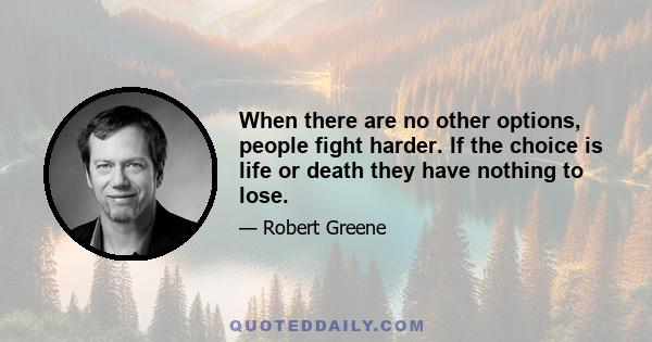 When there are no other options, people fight harder. If the choice is life or death they have nothing to lose.