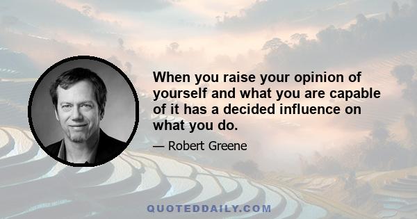 When you raise your opinion of yourself and what you are capable of it has a decided influence on what you do.