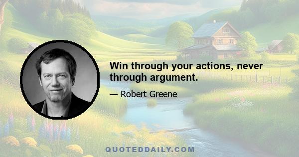 Win through your actions, never through argument.