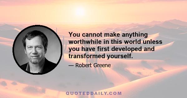 You cannot make anything worthwhile in this world unless you have first developed and transformed yourself.