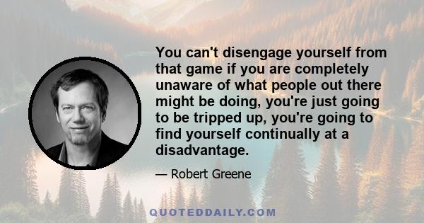 You can't disengage yourself from that game if you are completely unaware of what people out there might be doing, you're just going to be tripped up, you're going to find yourself continually at a disadvantage.