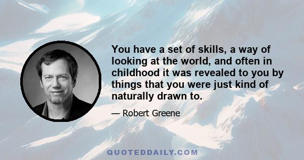 You have a set of skills, a way of looking at the world, and often in childhood it was revealed to you by things that you were just kind of naturally drawn to.