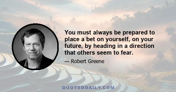 You must always be prepared to place a bet on yourself, on your future, by heading in a direction that others seem to fear.