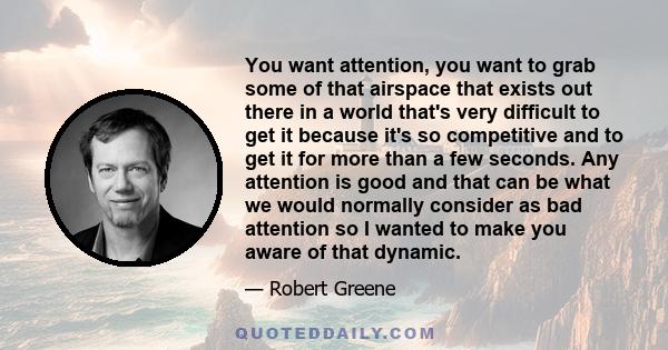 You want attention, you want to grab some of that airspace that exists out there in a world that's very difficult to get it because it's so competitive and to get it for more than a few seconds. Any attention is good