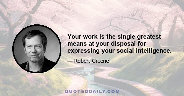 Your work is the single greatest means at your disposal for expressing your social intelligence.