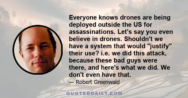 Everyone knows drones are being deployed outside the US for assassinations. Let's say you even believe in drones. Shouldn't we have a system that would justify their use? i.e. we did this attack, because these bad guys