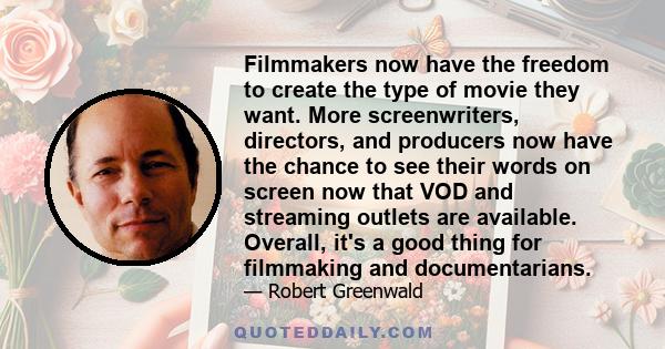 Filmmakers now have the freedom to create the type of movie they want. More screenwriters, directors, and producers now have the chance to see their words on screen now that VOD and streaming outlets are available.