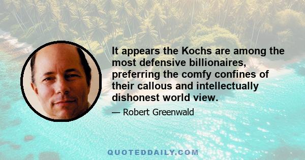 It appears the Kochs are among the most defensive billionaires, preferring the comfy confines of their callous and intellectually dishonest world view.