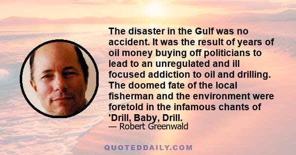 The disaster in the Gulf was no accident. It was the result of years of oil money buying off politicians to lead to an unregulated and ill focused addiction to oil and drilling. The doomed fate of the local fisherman