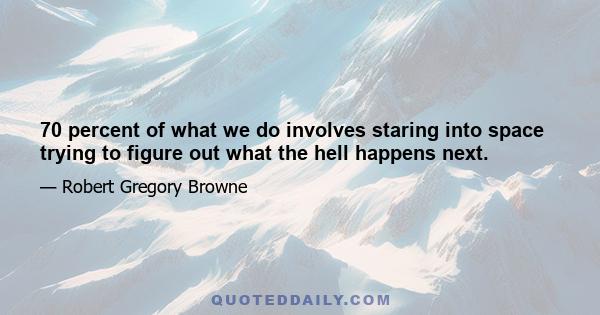 70 percent of what we do involves staring into space trying to figure out what the hell happens next.