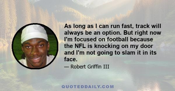 As long as I can run fast, track will always be an option. But right now I'm focused on football because the NFL is knocking on my door and I'm not going to slam it in its face.