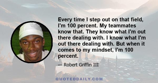 Every time I step out on that field, I'm 100 percent. My teammates know that. They know what I'm out there dealing with. I know what I'm out there dealing with. But when it comes to my mindset, I'm 100 percent.