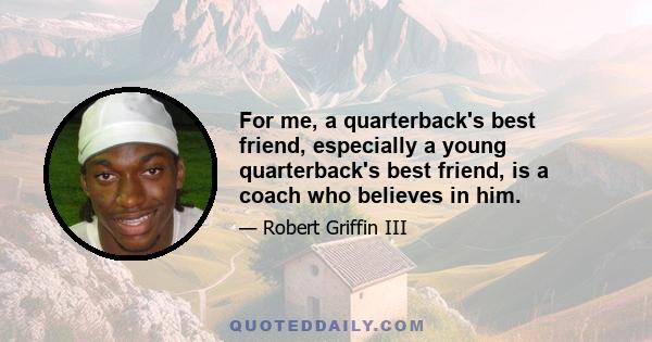 For me, a quarterback's best friend, especially a young quarterback's best friend, is a coach who believes in him.