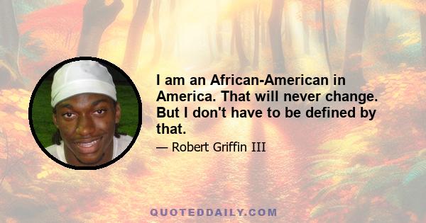 I am an African-American in America. That will never change. But I don't have to be defined by that.