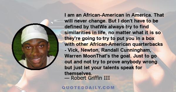 I am an African-American in America. That will never change. But I don't have to be defined by thatWe always try to find similarities in life, no matter what it is so they're going to try to put you in a box with other