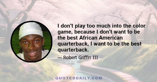 I don't play too much into the color game, because I don't want to be the best African American quarterback, I want to be the best quarterback.