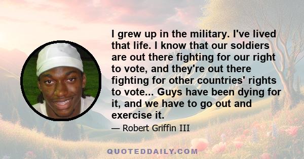 I grew up in the military. I've lived that life. I know that our soldiers are out there fighting for our right to vote, and they're out there fighting for other countries' rights to vote... Guys have been dying for it,