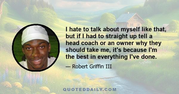 I hate to talk about myself like that, but if I had to straight up tell a head coach or an owner why they should take me, it's because I'm the best in everything I've done.