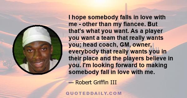 I hope somebody falls in love with me - other than my fiancee. But that's what you want. As a player you want a team that really wants you; head coach, GM, owner, everybody that really wants you in their place and the