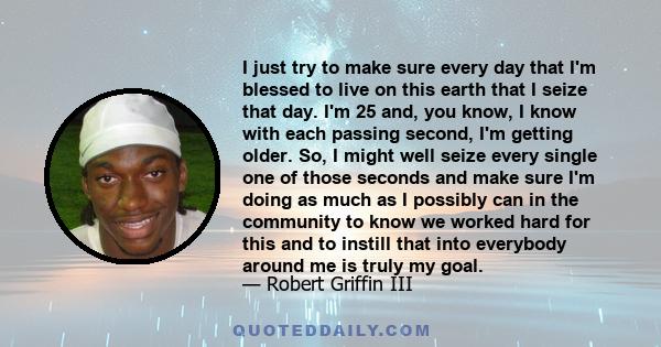 I just try to make sure every day that I'm blessed to live on this earth that I seize that day. I'm 25 and, you know, I know with each passing second, I'm getting older. So, I might well seize every single one of those