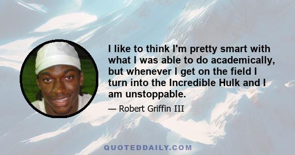 I like to think I'm pretty smart with what I was able to do academically, but whenever I get on the field I turn into the Incredible Hulk and I am unstoppable.