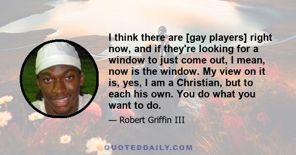 I think there are [gay players] right now, and if they're looking for a window to just come out, I mean, now is the window. My view on it is, yes, I am a Christian, but to each his own. You do what you want to do.