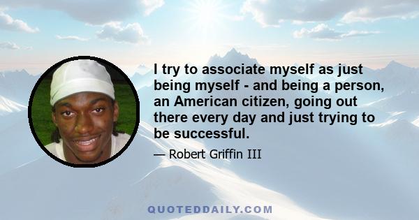 I try to associate myself as just being myself - and being a person, an American citizen, going out there every day and just trying to be successful.