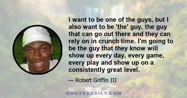 I want to be one of the guys, but I also want to be 'the' guy, the guy that can go out there and they can rely on in crunch time. I'm going to be the guy that they know will show up every day, every game, every play and 