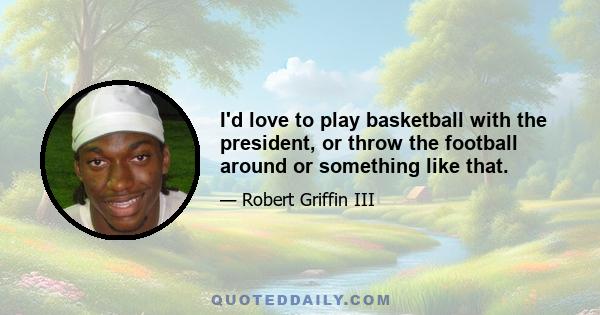 I'd love to play basketball with the president, or throw the football around or something like that.