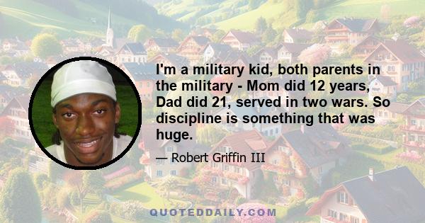 I'm a military kid, both parents in the military - Mom did 12 years, Dad did 21, served in two wars. So discipline is something that was huge.