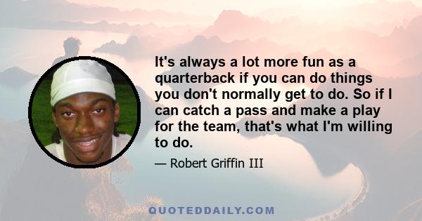 It's always a lot more fun as a quarterback if you can do things you don't normally get to do. So if I can catch a pass and make a play for the team, that's what I'm willing to do.