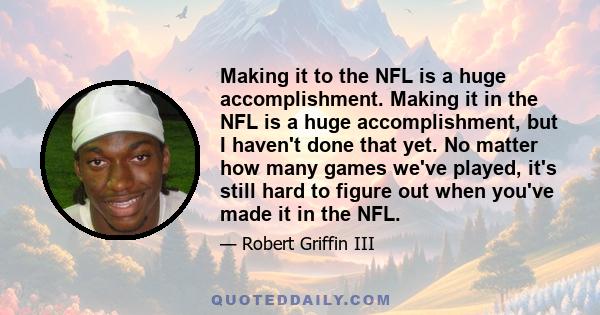 Making it to the NFL is a huge accomplishment. Making it in the NFL is a huge accomplishment, but I haven't done that yet. No matter how many games we've played, it's still hard to figure out when you've made it in the