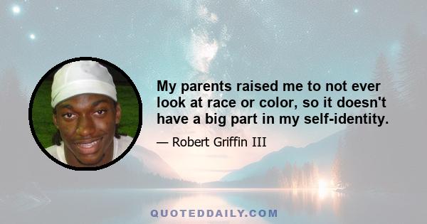 My parents raised me to not ever look at race or color, so it doesn't have a big part in my self-identity.