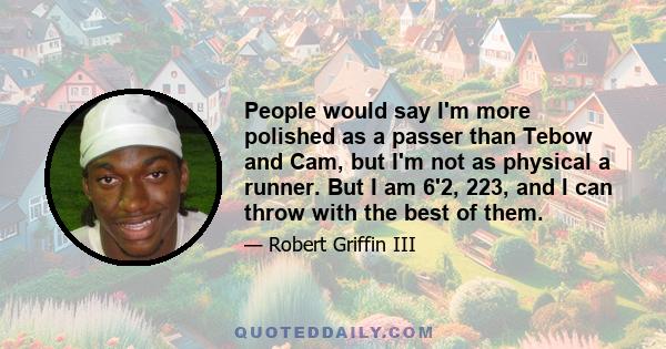 People would say I'm more polished as a passer than Tebow and Cam, but I'm not as physical a runner. But I am 6'2, 223, and I can throw with the best of them.