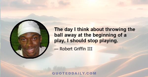 The day I think about throwing the ball away at the beginning of a play, I should stop playing.