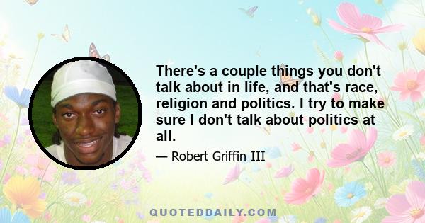 There's a couple things you don't talk about in life, and that's race, religion and politics. I try to make sure I don't talk about politics at all.