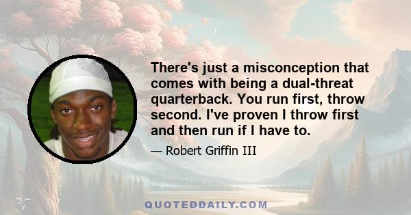 There's just a misconception that comes with being a dual-threat quarterback. You run first, throw second. I've proven I throw first and then run if I have to.