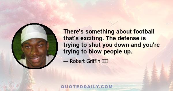 There's something about football that's exciting. The defense is trying to shut you down and you're trying to blow people up.