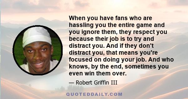 When you have fans who are hassling you the entire game and you ignore them, they respect you because their job is to try and distract you. And if they don't distract you, that means you're focused on doing your job.