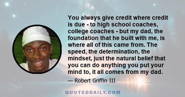 You always give credit where credit is due - to high school coaches, college coaches - but my dad, the foundation that he built with me, is where all of this came from. The speed, the determination, the mindset, just