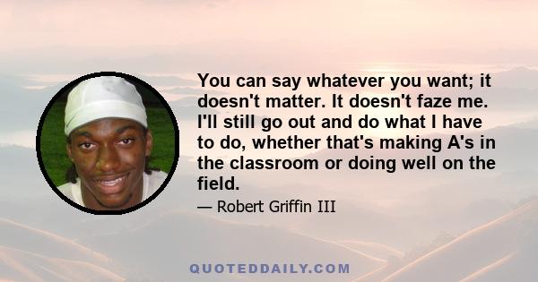 You can say whatever you want; it doesn't matter. It doesn't faze me. I'll still go out and do what I have to do, whether that's making A's in the classroom or doing well on the field.